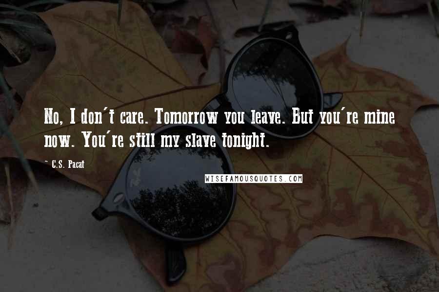 C.S. Pacat Quotes: No, I don't care. Tomorrow you leave. But you're mine now. You're still my slave tonight.