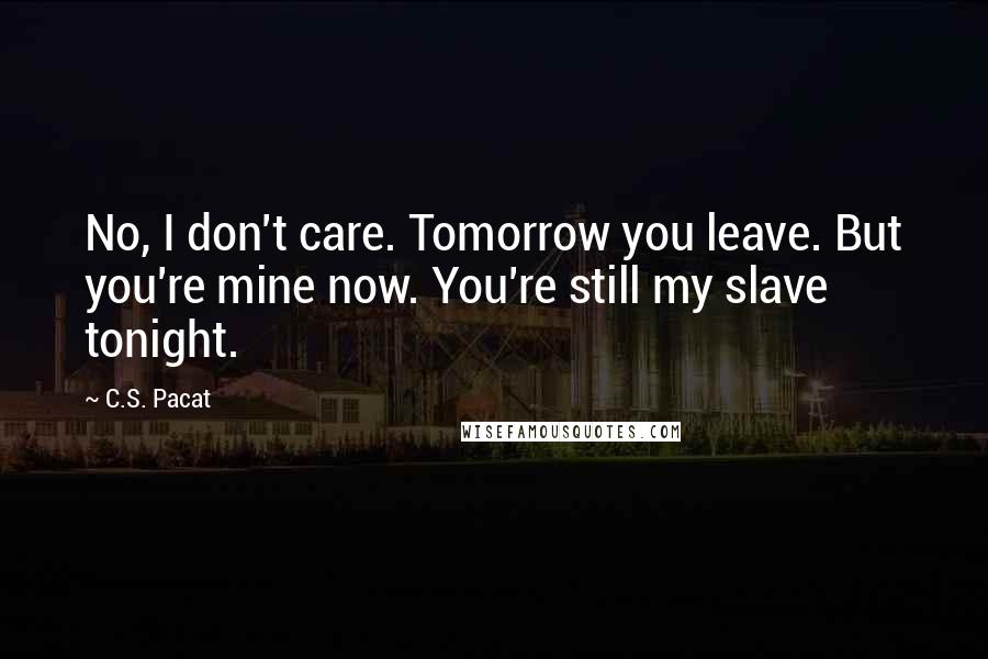 C.S. Pacat Quotes: No, I don't care. Tomorrow you leave. But you're mine now. You're still my slave tonight.