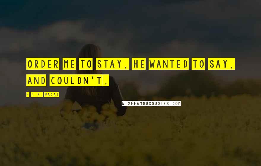 C.S. Pacat Quotes: Order me to stay, he wanted to say, and couldn't.