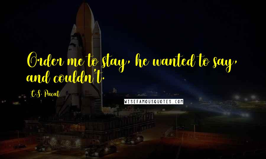 C.S. Pacat Quotes: Order me to stay, he wanted to say, and couldn't.