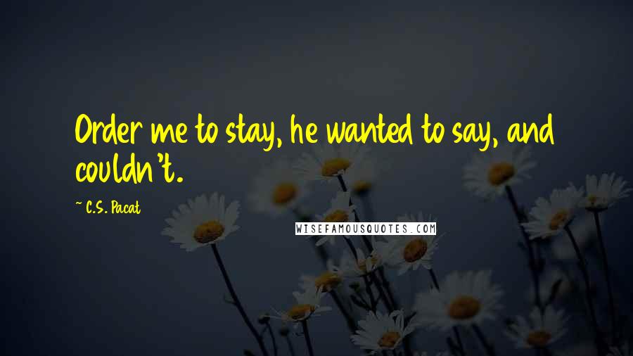 C.S. Pacat Quotes: Order me to stay, he wanted to say, and couldn't.