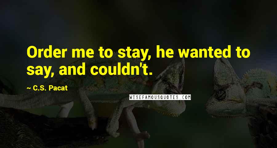 C.S. Pacat Quotes: Order me to stay, he wanted to say, and couldn't.