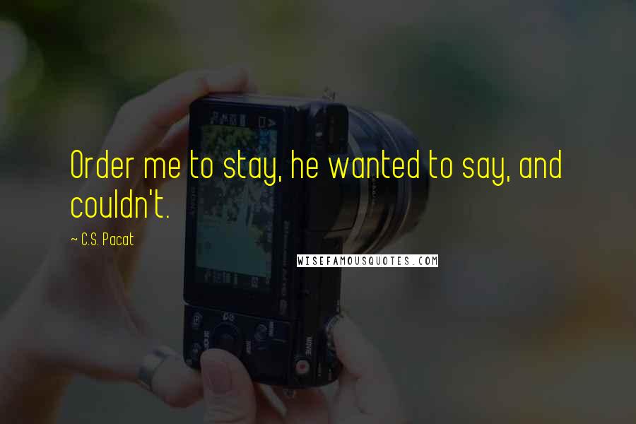 C.S. Pacat Quotes: Order me to stay, he wanted to say, and couldn't.