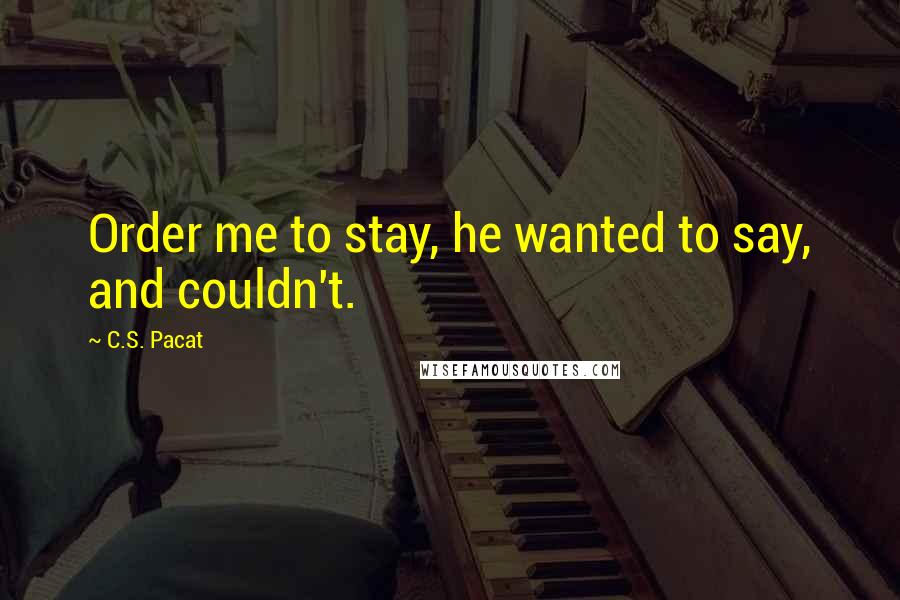 C.S. Pacat Quotes: Order me to stay, he wanted to say, and couldn't.