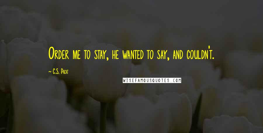 C.S. Pacat Quotes: Order me to stay, he wanted to say, and couldn't.