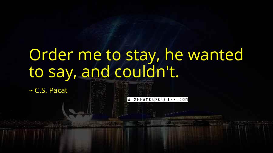 C.S. Pacat Quotes: Order me to stay, he wanted to say, and couldn't.