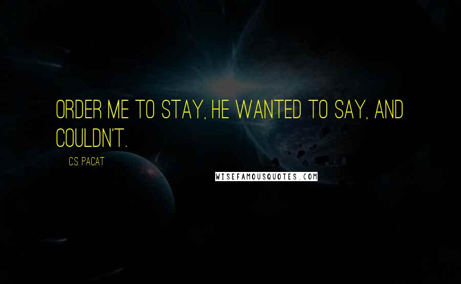 C.S. Pacat Quotes: Order me to stay, he wanted to say, and couldn't.