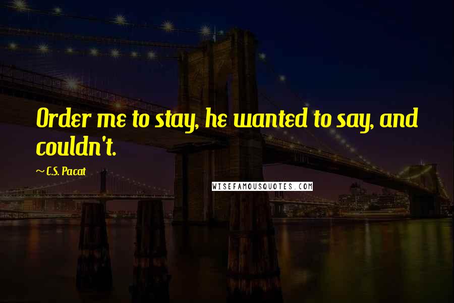 C.S. Pacat Quotes: Order me to stay, he wanted to say, and couldn't.