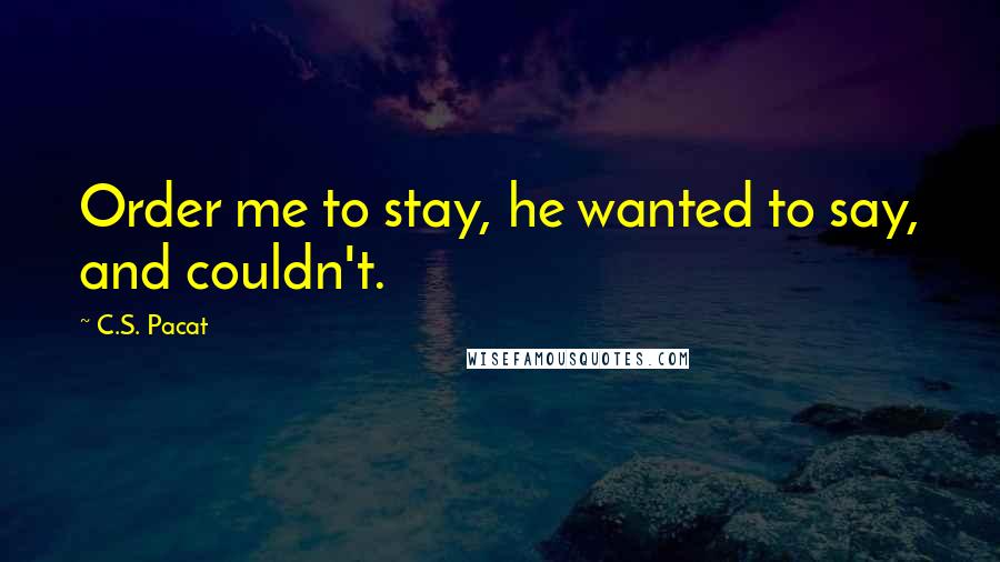 C.S. Pacat Quotes: Order me to stay, he wanted to say, and couldn't.