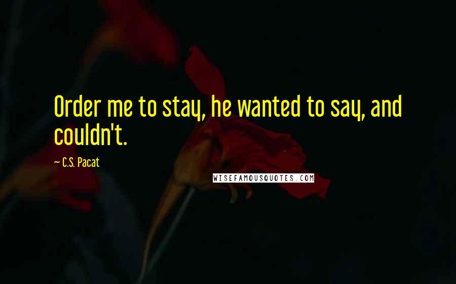 C.S. Pacat Quotes: Order me to stay, he wanted to say, and couldn't.