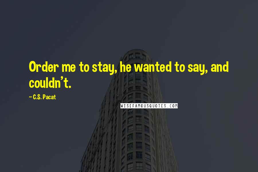 C.S. Pacat Quotes: Order me to stay, he wanted to say, and couldn't.