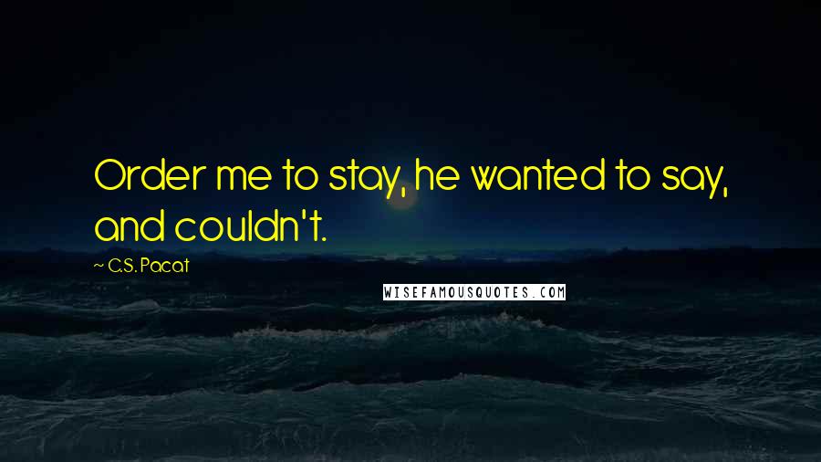 C.S. Pacat Quotes: Order me to stay, he wanted to say, and couldn't.