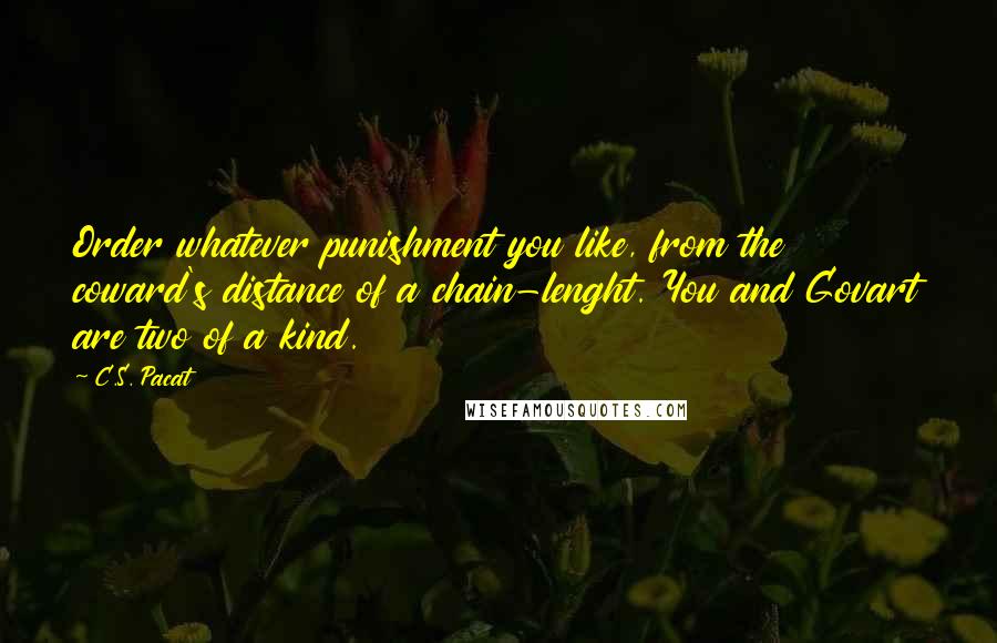 C.S. Pacat Quotes: Order whatever punishment you like, from the coward's distance of a chain-lenght. You and Govart are two of a kind.