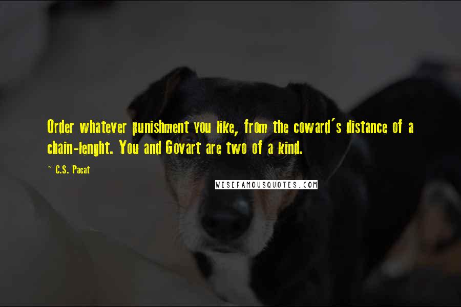 C.S. Pacat Quotes: Order whatever punishment you like, from the coward's distance of a chain-lenght. You and Govart are two of a kind.