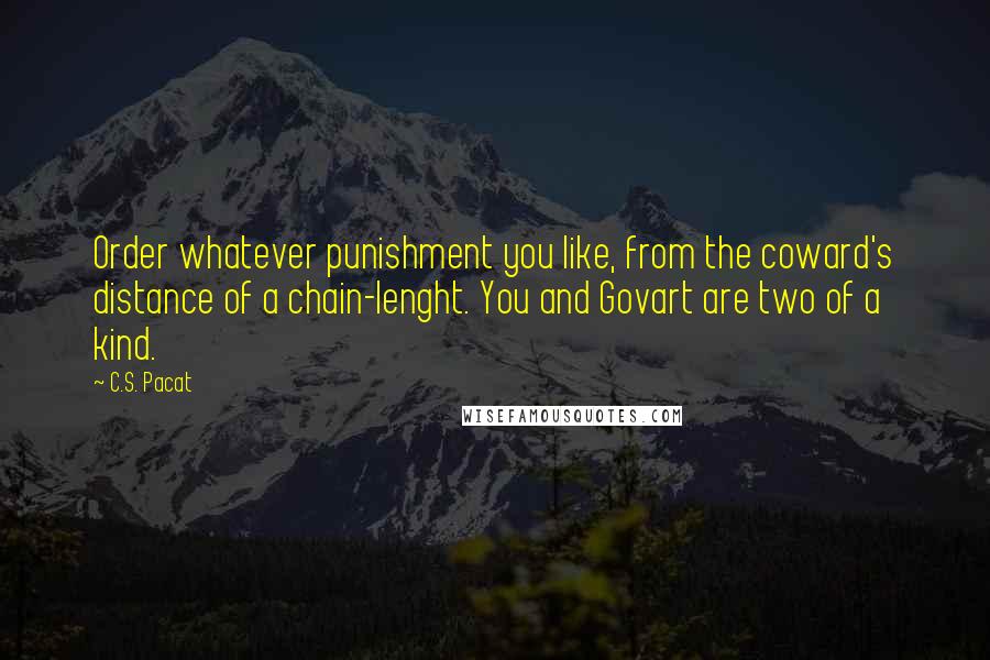 C.S. Pacat Quotes: Order whatever punishment you like, from the coward's distance of a chain-lenght. You and Govart are two of a kind.