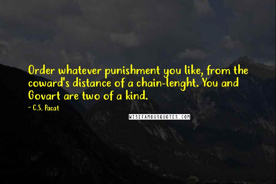 C.S. Pacat Quotes: Order whatever punishment you like, from the coward's distance of a chain-lenght. You and Govart are two of a kind.