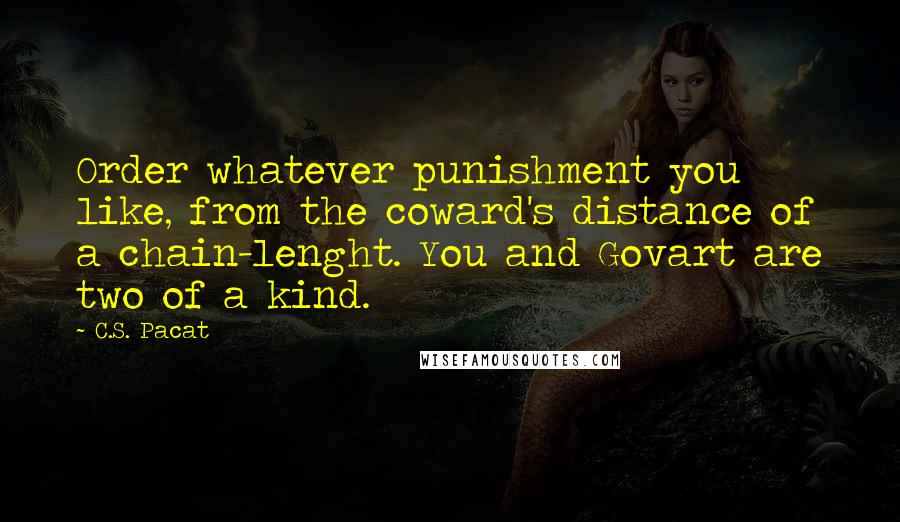 C.S. Pacat Quotes: Order whatever punishment you like, from the coward's distance of a chain-lenght. You and Govart are two of a kind.