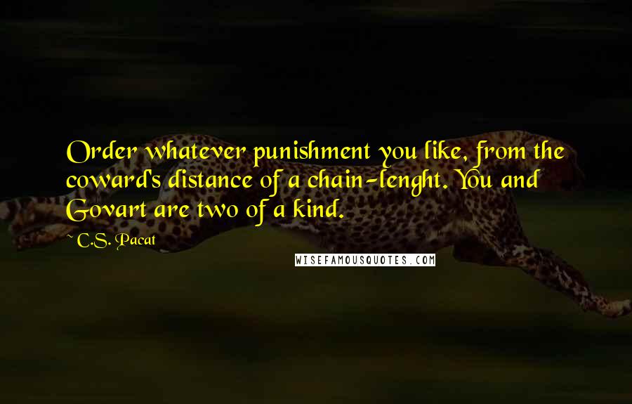 C.S. Pacat Quotes: Order whatever punishment you like, from the coward's distance of a chain-lenght. You and Govart are two of a kind.