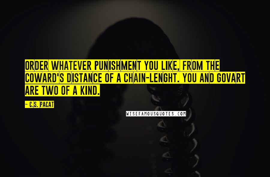 C.S. Pacat Quotes: Order whatever punishment you like, from the coward's distance of a chain-lenght. You and Govart are two of a kind.