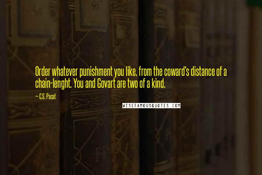 C.S. Pacat Quotes: Order whatever punishment you like, from the coward's distance of a chain-lenght. You and Govart are two of a kind.