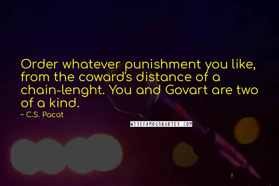 C.S. Pacat Quotes: Order whatever punishment you like, from the coward's distance of a chain-lenght. You and Govart are two of a kind.