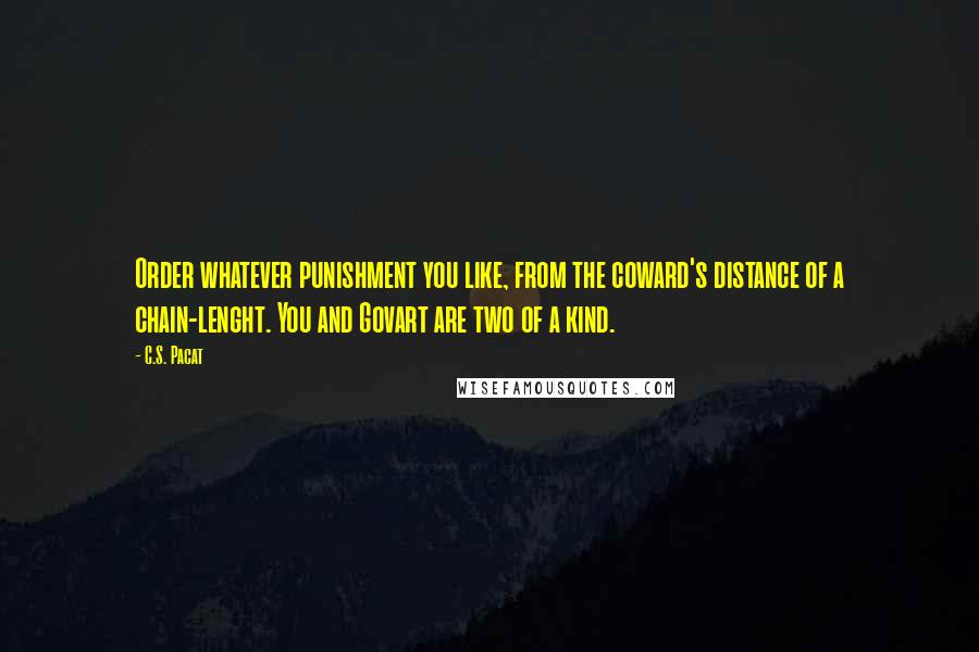 C.S. Pacat Quotes: Order whatever punishment you like, from the coward's distance of a chain-lenght. You and Govart are two of a kind.