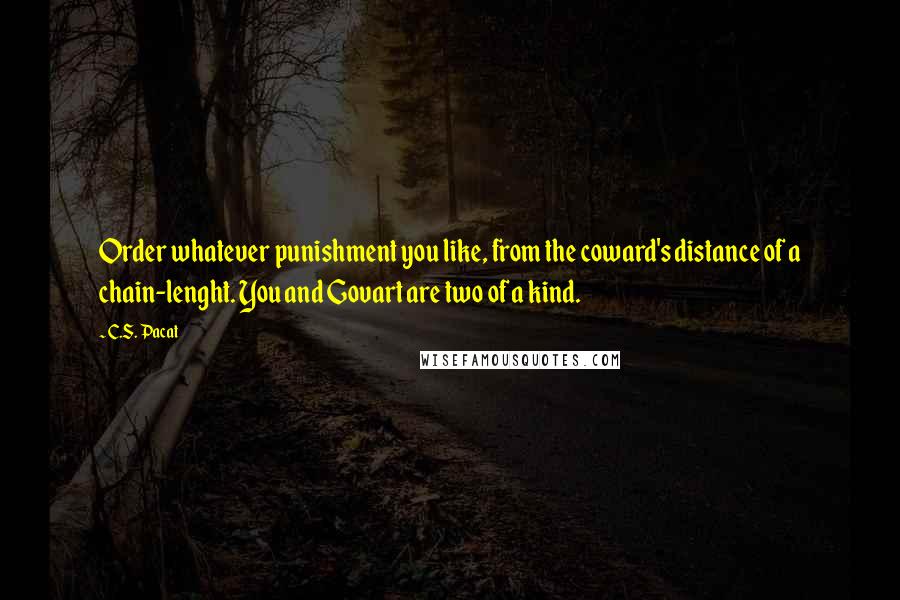 C.S. Pacat Quotes: Order whatever punishment you like, from the coward's distance of a chain-lenght. You and Govart are two of a kind.