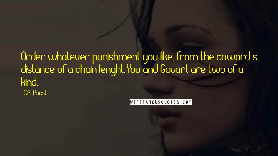 C.S. Pacat Quotes: Order whatever punishment you like, from the coward's distance of a chain-lenght. You and Govart are two of a kind.