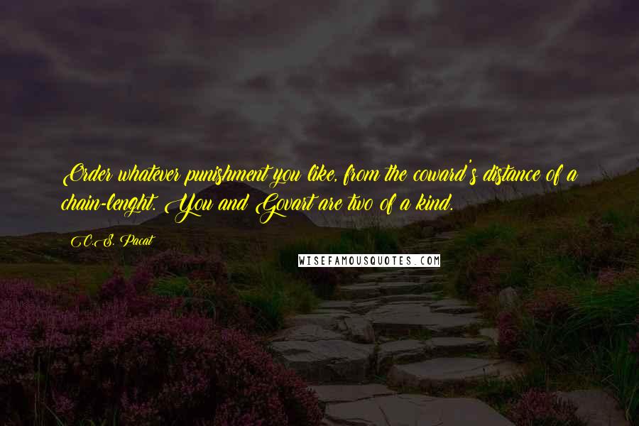 C.S. Pacat Quotes: Order whatever punishment you like, from the coward's distance of a chain-lenght. You and Govart are two of a kind.