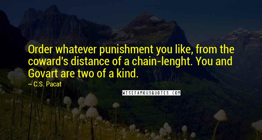 C.S. Pacat Quotes: Order whatever punishment you like, from the coward's distance of a chain-lenght. You and Govart are two of a kind.