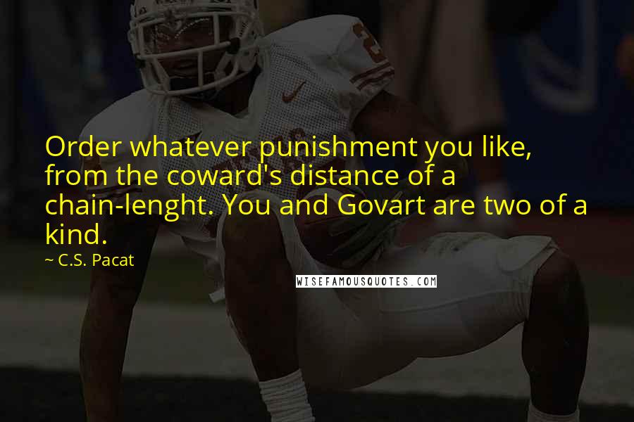 C.S. Pacat Quotes: Order whatever punishment you like, from the coward's distance of a chain-lenght. You and Govart are two of a kind.