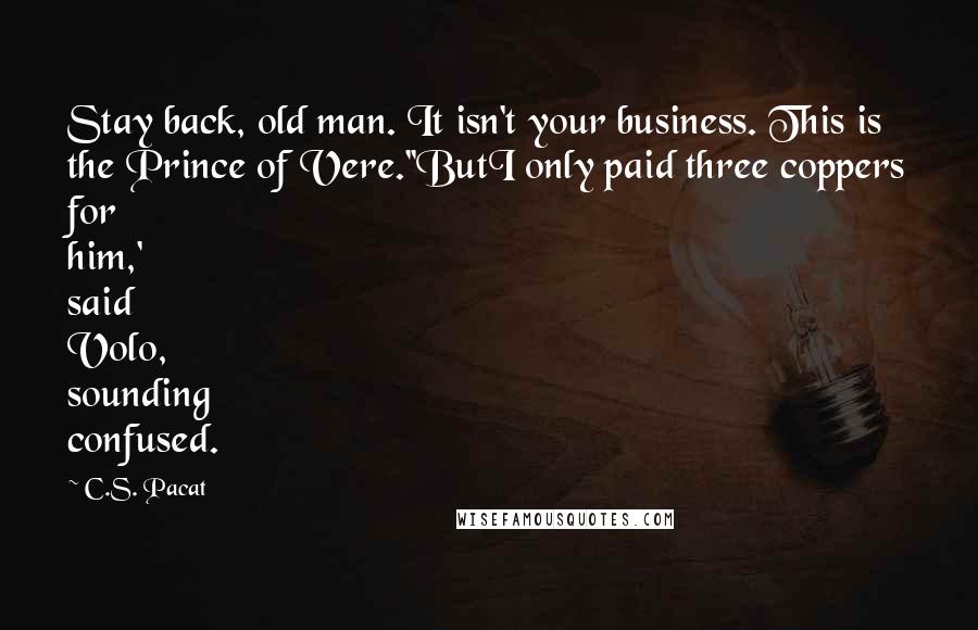 C.S. Pacat Quotes: Stay back, old man. It isn't your business. This is the Prince of Vere.''ButI only paid three coppers for him,' said Volo, sounding confused.