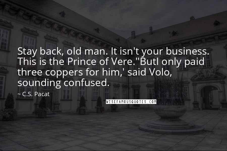 C.S. Pacat Quotes: Stay back, old man. It isn't your business. This is the Prince of Vere.''ButI only paid three coppers for him,' said Volo, sounding confused.
