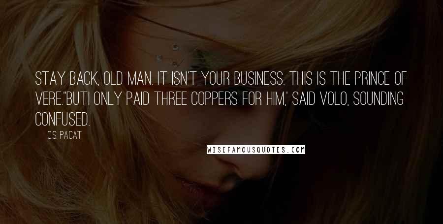 C.S. Pacat Quotes: Stay back, old man. It isn't your business. This is the Prince of Vere.''ButI only paid three coppers for him,' said Volo, sounding confused.