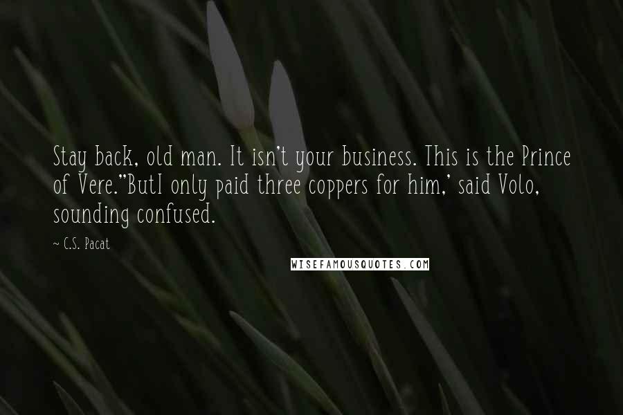 C.S. Pacat Quotes: Stay back, old man. It isn't your business. This is the Prince of Vere.''ButI only paid three coppers for him,' said Volo, sounding confused.