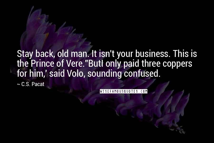 C.S. Pacat Quotes: Stay back, old man. It isn't your business. This is the Prince of Vere.''ButI only paid three coppers for him,' said Volo, sounding confused.