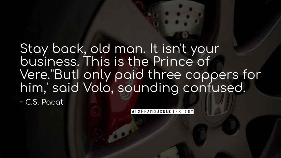 C.S. Pacat Quotes: Stay back, old man. It isn't your business. This is the Prince of Vere.''ButI only paid three coppers for him,' said Volo, sounding confused.