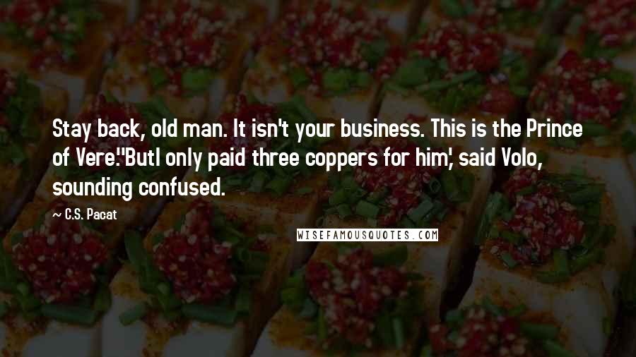 C.S. Pacat Quotes: Stay back, old man. It isn't your business. This is the Prince of Vere.''ButI only paid three coppers for him,' said Volo, sounding confused.