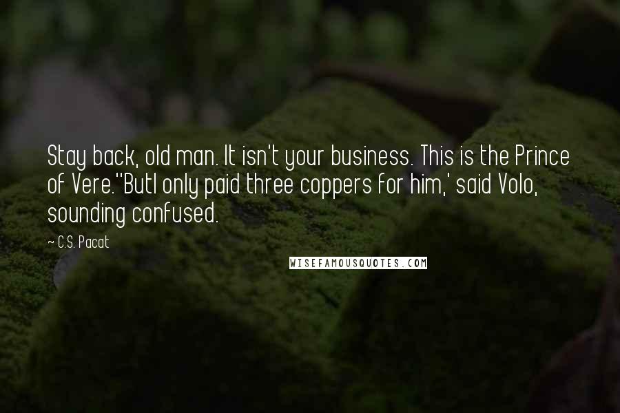 C.S. Pacat Quotes: Stay back, old man. It isn't your business. This is the Prince of Vere.''ButI only paid three coppers for him,' said Volo, sounding confused.