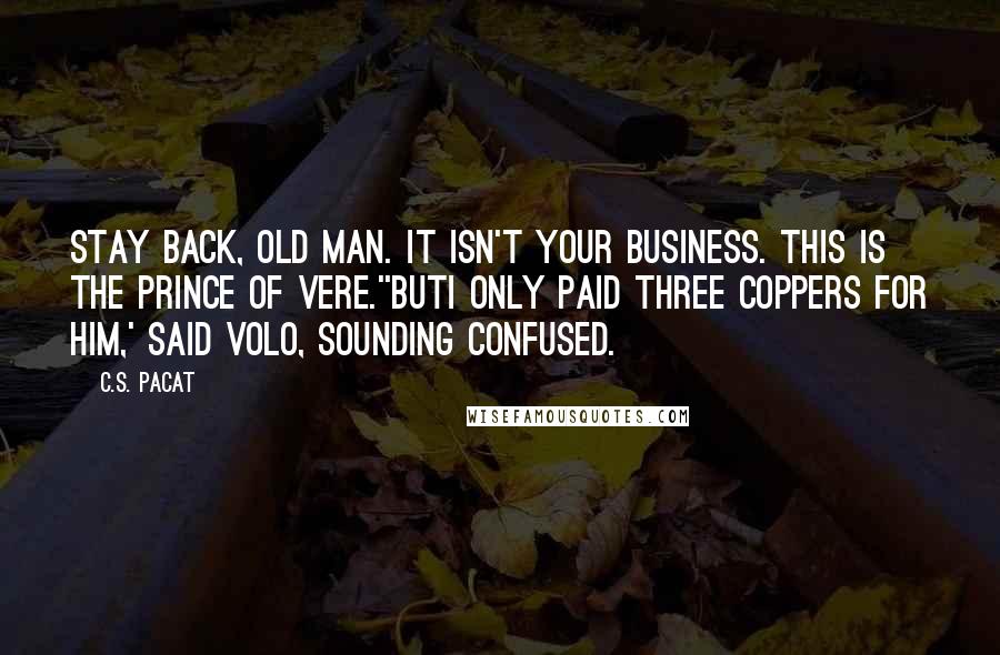 C.S. Pacat Quotes: Stay back, old man. It isn't your business. This is the Prince of Vere.''ButI only paid three coppers for him,' said Volo, sounding confused.