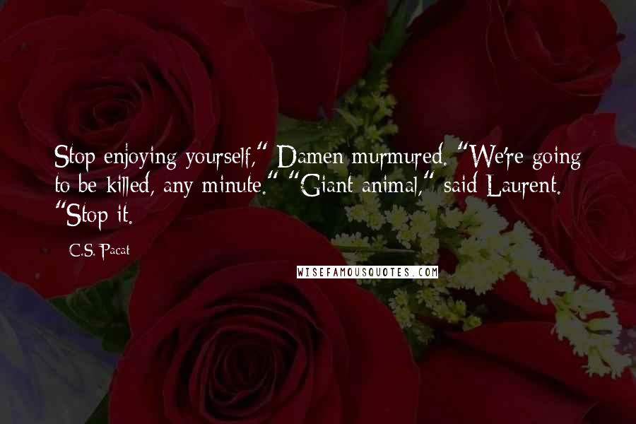 C.S. Pacat Quotes: Stop enjoying yourself," Damen murmured. "We're going to be killed, any minute." "Giant animal," said Laurent. "Stop it.