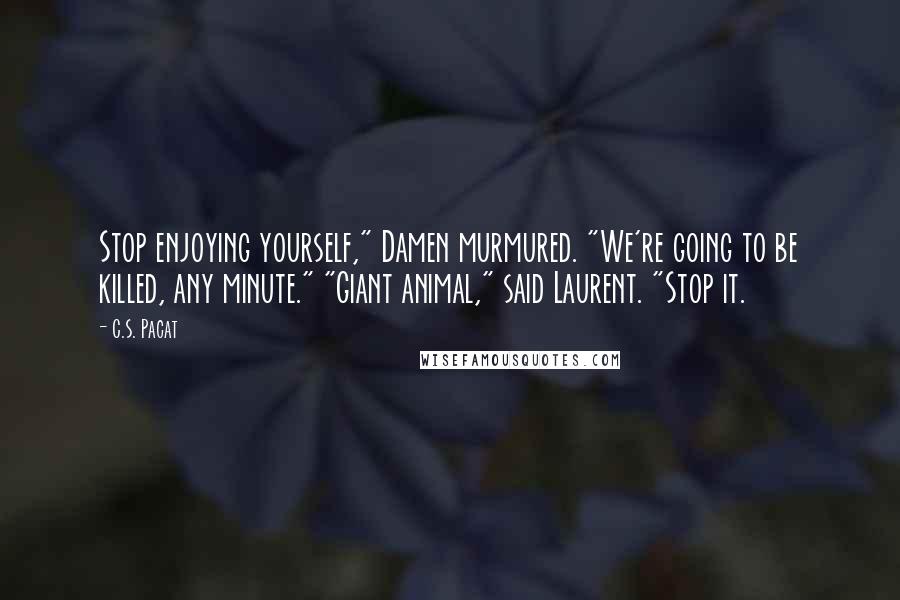 C.S. Pacat Quotes: Stop enjoying yourself," Damen murmured. "We're going to be killed, any minute." "Giant animal," said Laurent. "Stop it.