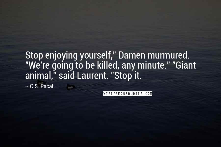 C.S. Pacat Quotes: Stop enjoying yourself," Damen murmured. "We're going to be killed, any minute." "Giant animal," said Laurent. "Stop it.