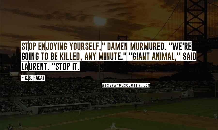 C.S. Pacat Quotes: Stop enjoying yourself," Damen murmured. "We're going to be killed, any minute." "Giant animal," said Laurent. "Stop it.