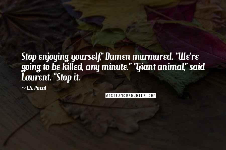 C.S. Pacat Quotes: Stop enjoying yourself," Damen murmured. "We're going to be killed, any minute." "Giant animal," said Laurent. "Stop it.