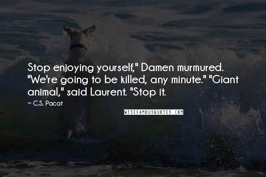 C.S. Pacat Quotes: Stop enjoying yourself," Damen murmured. "We're going to be killed, any minute." "Giant animal," said Laurent. "Stop it.