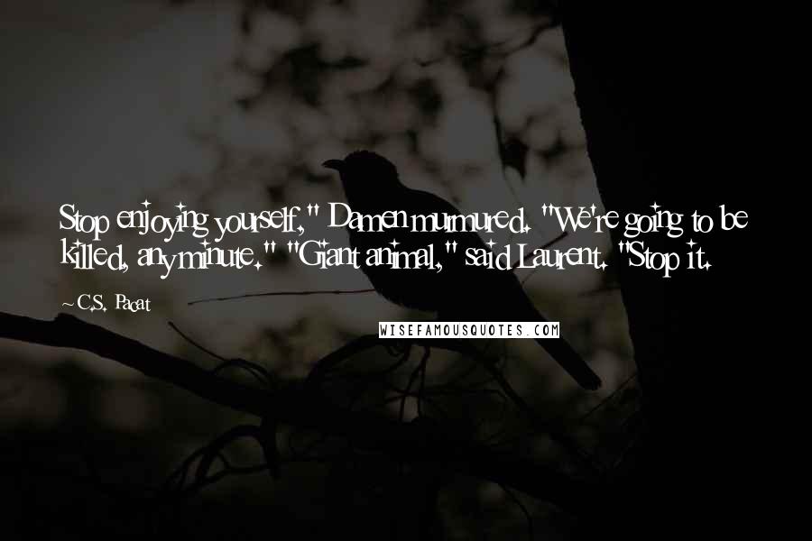 C.S. Pacat Quotes: Stop enjoying yourself," Damen murmured. "We're going to be killed, any minute." "Giant animal," said Laurent. "Stop it.
