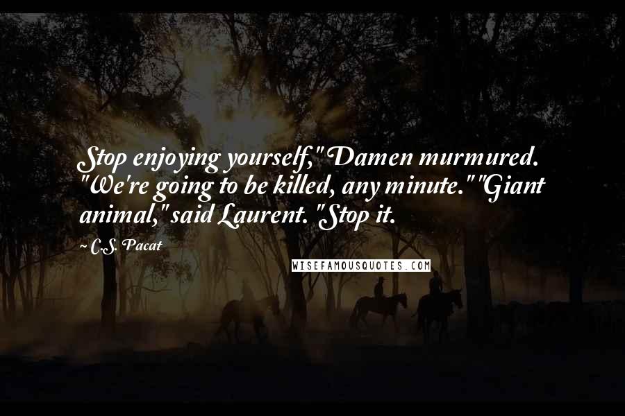 C.S. Pacat Quotes: Stop enjoying yourself," Damen murmured. "We're going to be killed, any minute." "Giant animal," said Laurent. "Stop it.