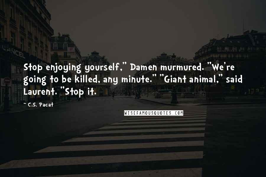 C.S. Pacat Quotes: Stop enjoying yourself," Damen murmured. "We're going to be killed, any minute." "Giant animal," said Laurent. "Stop it.