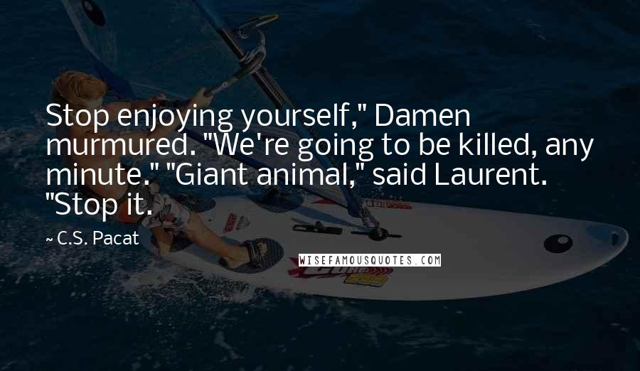 C.S. Pacat Quotes: Stop enjoying yourself," Damen murmured. "We're going to be killed, any minute." "Giant animal," said Laurent. "Stop it.